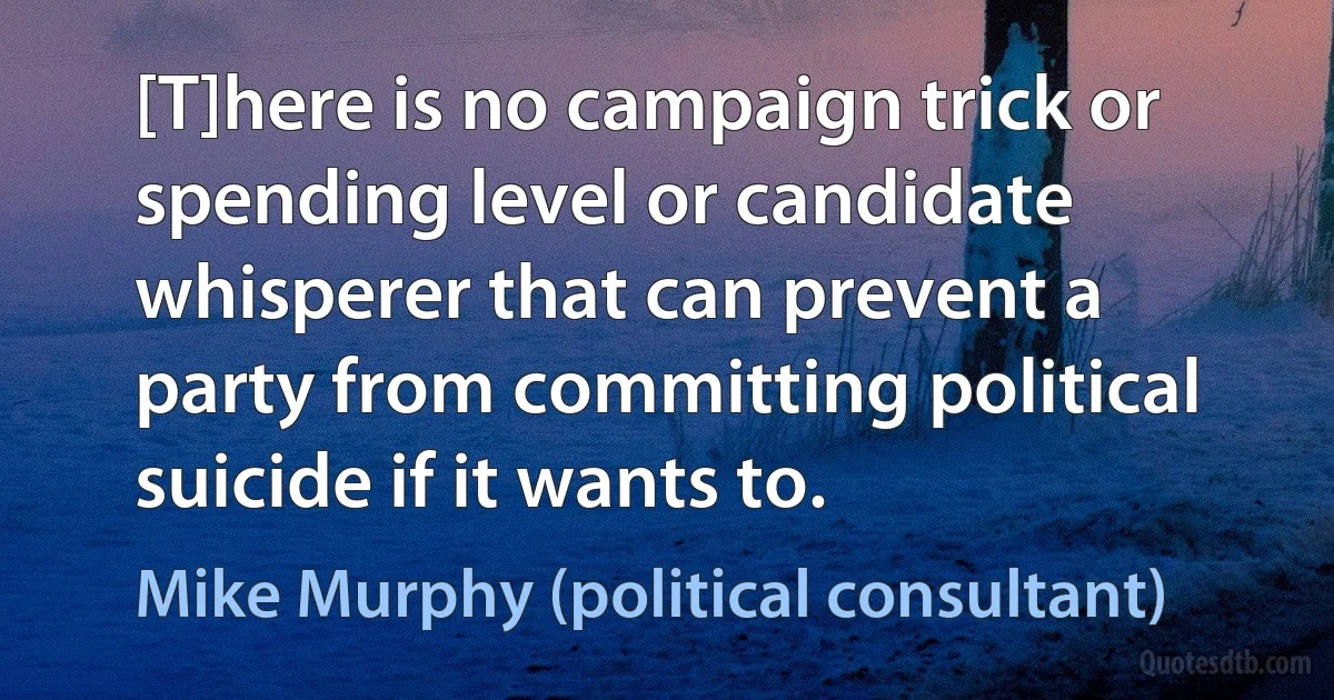 [T]here is no campaign trick or spending level or candidate whisperer that can prevent a party from committing political suicide if it wants to. (Mike Murphy (political consultant))