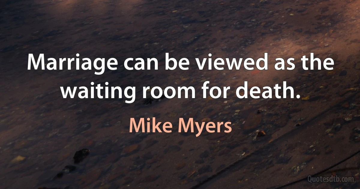 Marriage can be viewed as the waiting room for death. (Mike Myers)