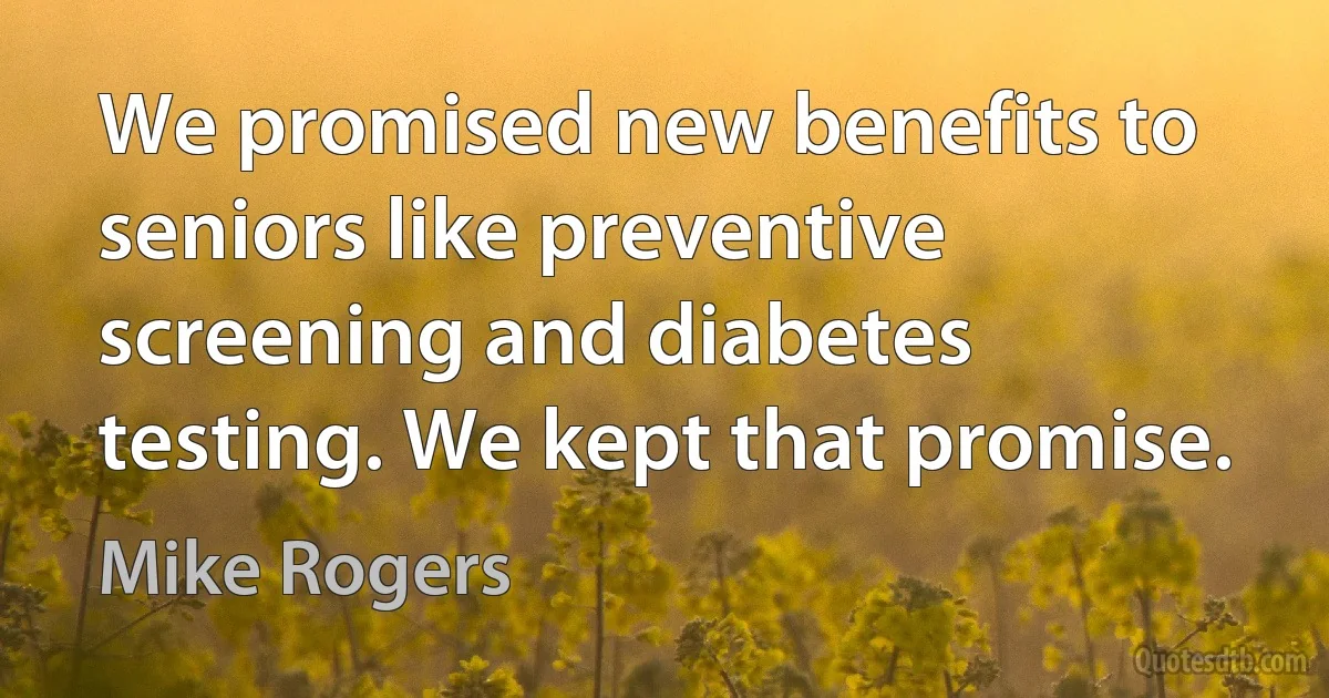 We promised new benefits to seniors like preventive screening and diabetes testing. We kept that promise. (Mike Rogers)