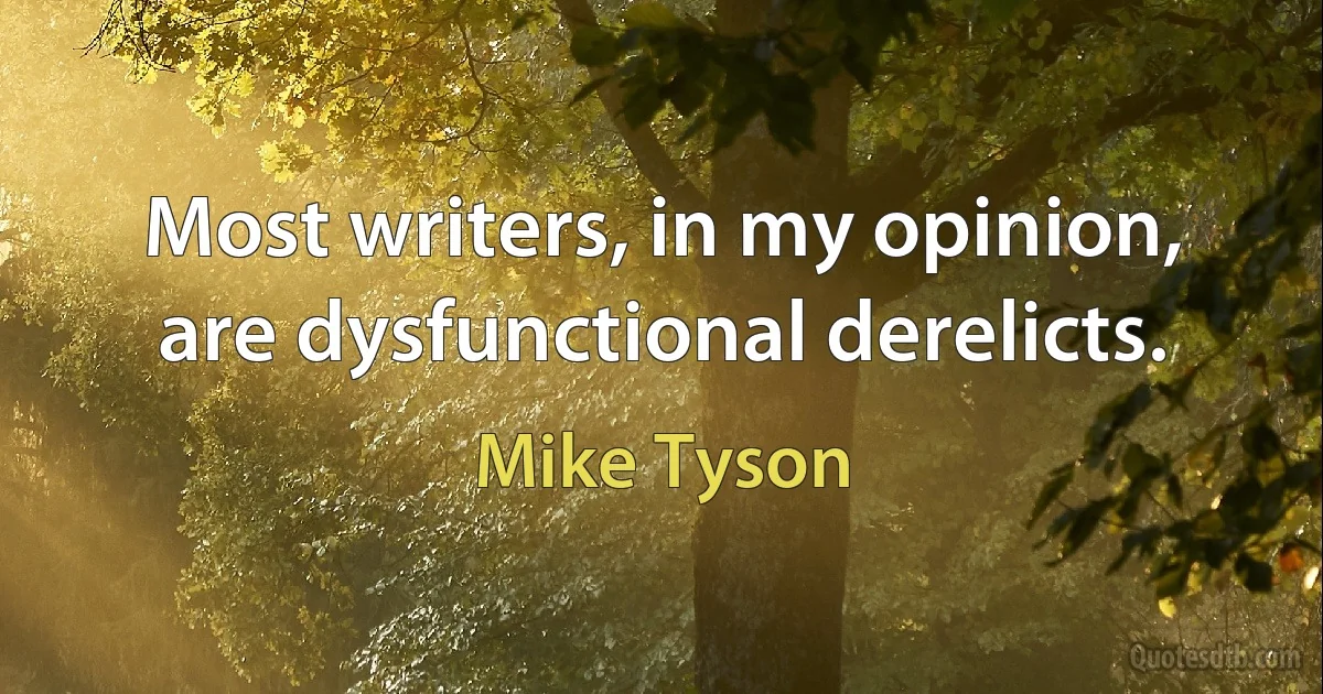 Most writers, in my opinion, are dysfunctional derelicts. (Mike Tyson)