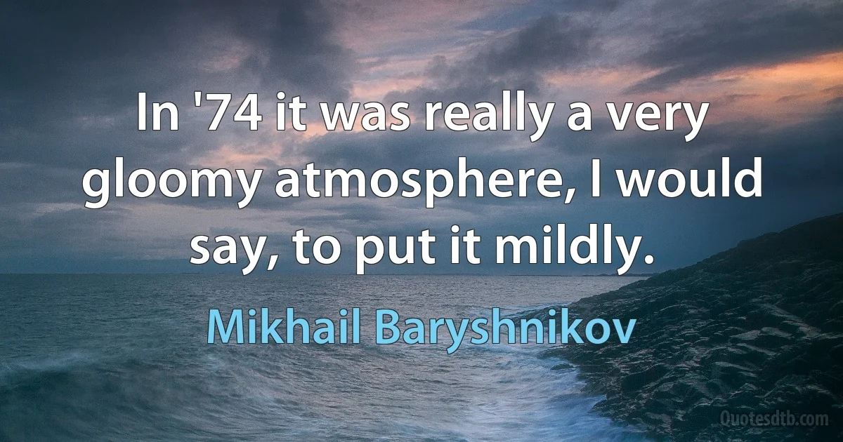 In '74 it was really a very gloomy atmosphere, I would say, to put it mildly. (Mikhail Baryshnikov)