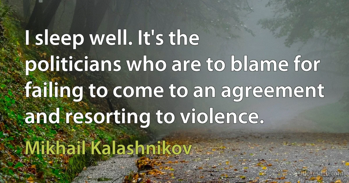 I sleep well. It's the politicians who are to blame for failing to come to an agreement and resorting to violence. (Mikhail Kalashnikov)