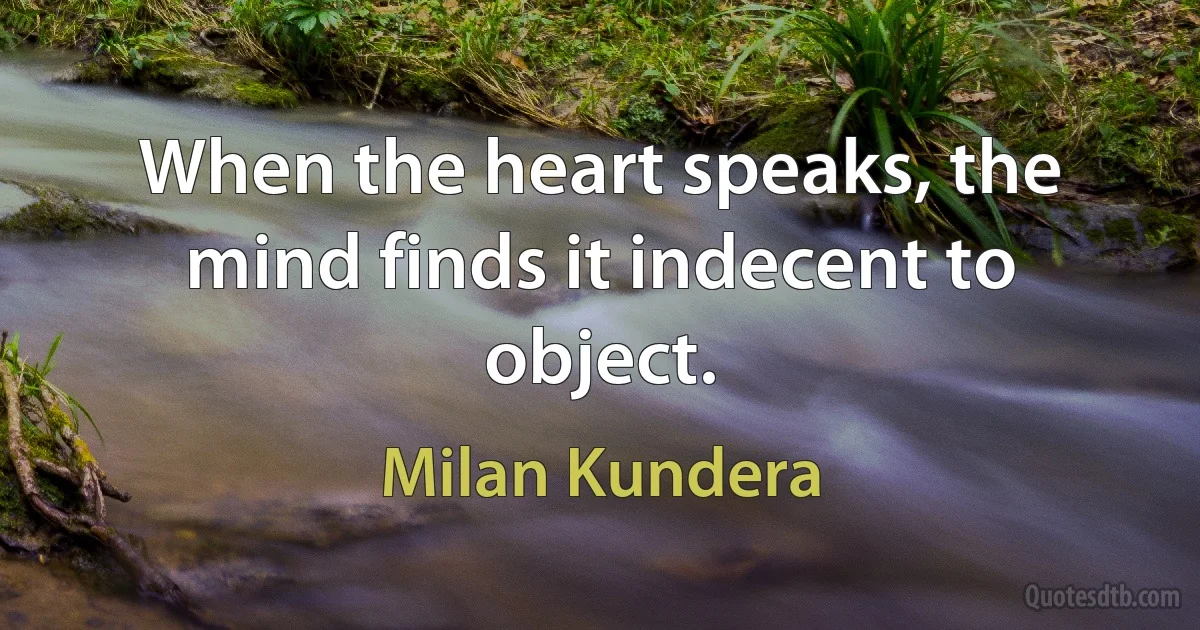 When the heart speaks, the mind finds it indecent to object. (Milan Kundera)