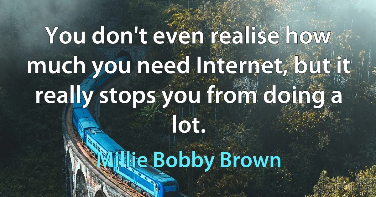 You don't even realise how much you need Internet, but it really stops you from doing a lot. (Millie Bobby Brown)