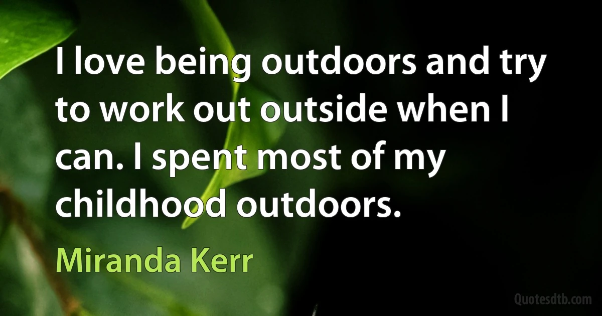 I love being outdoors and try to work out outside when I can. I spent most of my childhood outdoors. (Miranda Kerr)