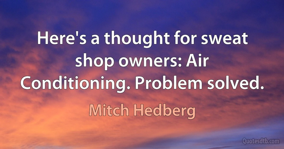 Here's a thought for sweat shop owners: Air Conditioning. Problem solved. (Mitch Hedberg)