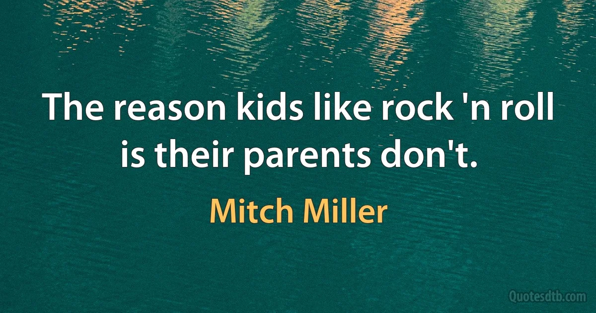 The reason kids like rock 'n roll is their parents don't. (Mitch Miller)