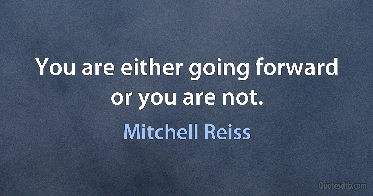 You are either going forward or you are not. (Mitchell Reiss)