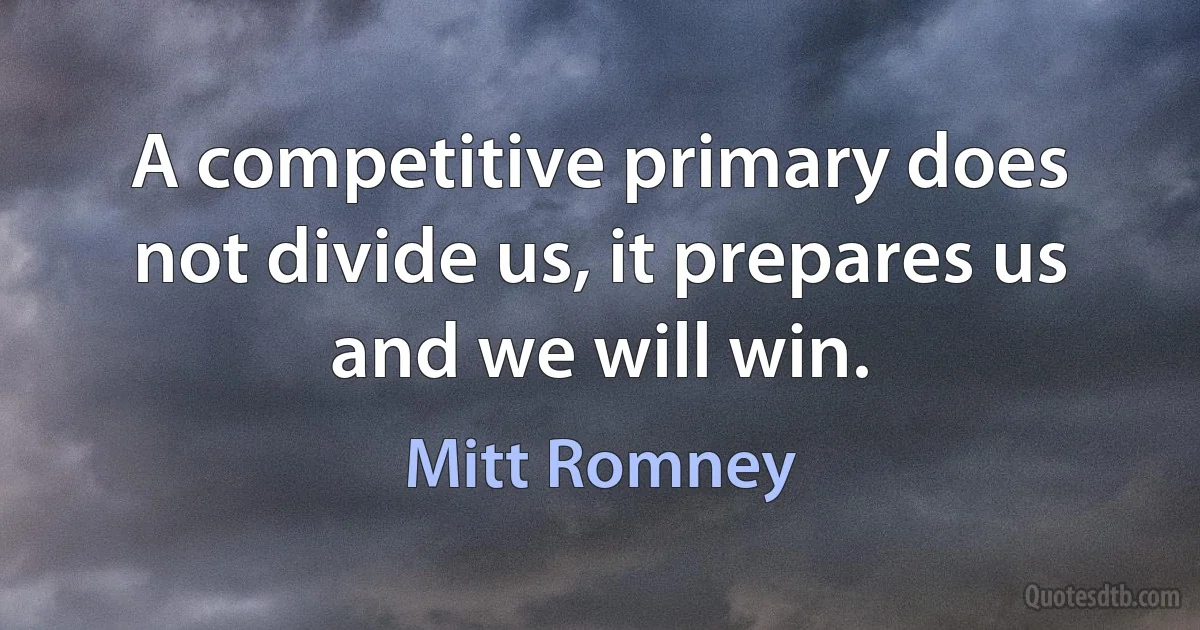 A competitive primary does not divide us, it prepares us and we will win. (Mitt Romney)