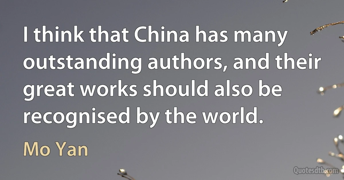 I think that China has many outstanding authors, and their great works should also be recognised by the world. (Mo Yan)