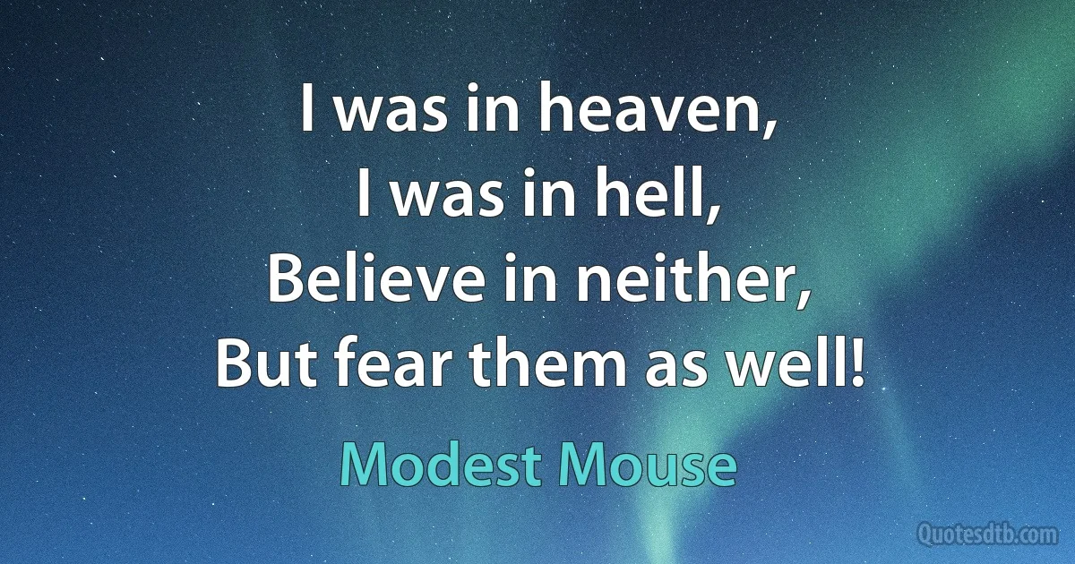 I was in heaven,
I was in hell,
Believe in neither,
But fear them as well! (Modest Mouse)