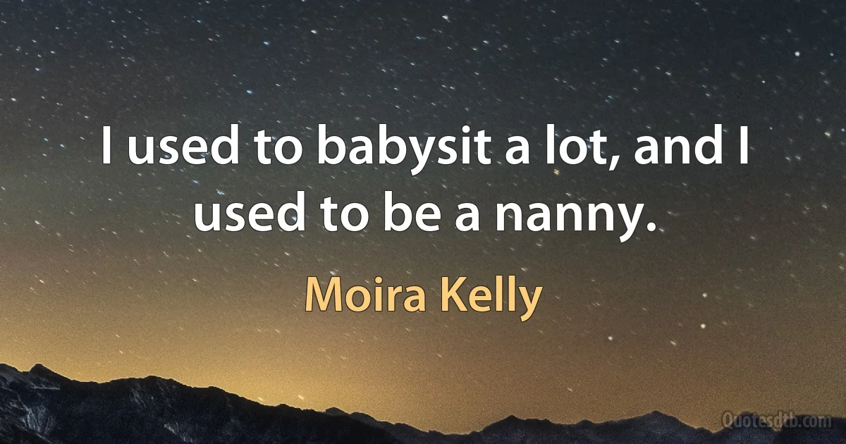 I used to babysit a lot, and I used to be a nanny. (Moira Kelly)