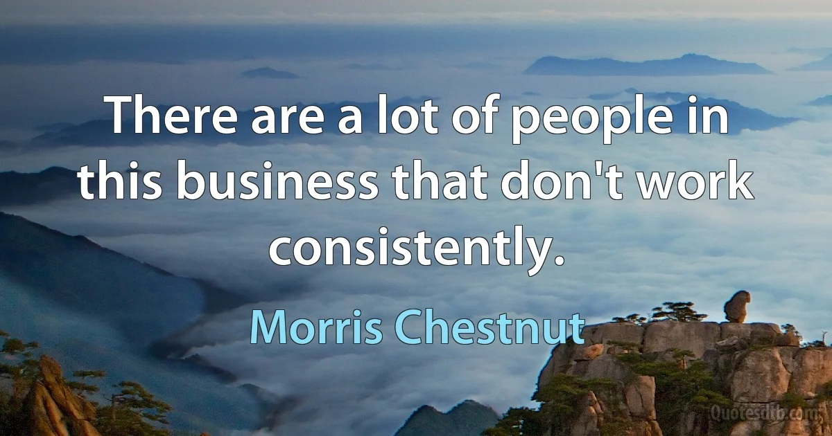 There are a lot of people in this business that don't work consistently. (Morris Chestnut)