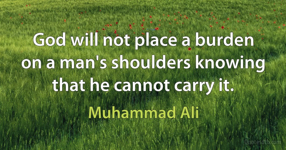 God will not place a burden on a man's shoulders knowing that he cannot carry it. (Muhammad Ali)