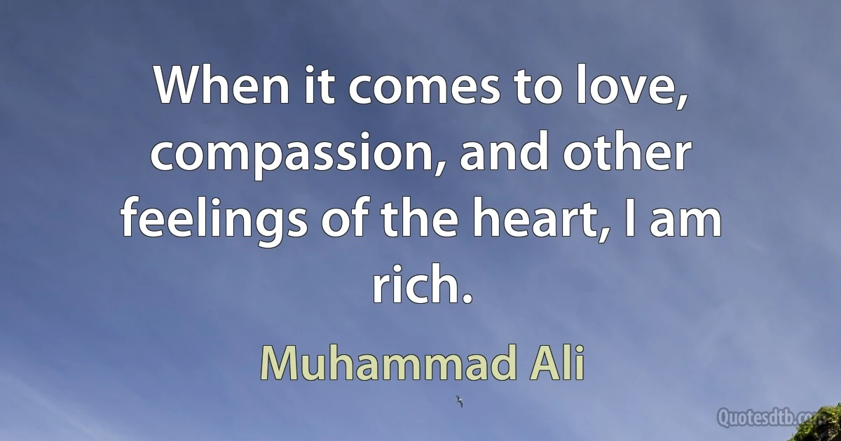 When it comes to love, compassion, and other feelings of the heart, I am rich. (Muhammad Ali)