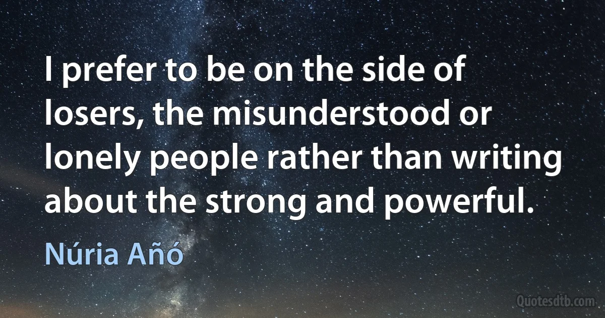 I prefer to be on the side of losers, the misunderstood or lonely people rather than writing about the strong and powerful. (Núria Añó)