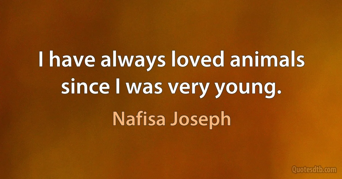 I have always loved animals since I was very young. (Nafisa Joseph)