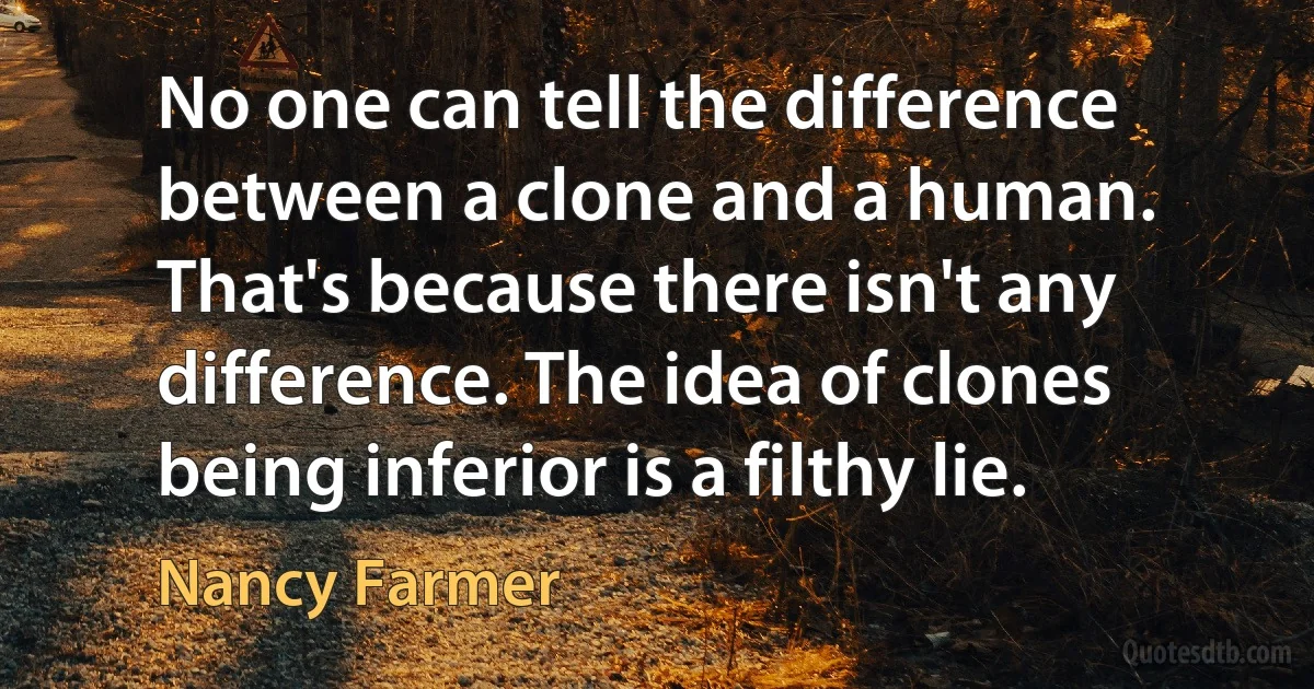 No one can tell the difference between a clone and a human. That's because there isn't any difference. The idea of clones being inferior is a filthy lie. (Nancy Farmer)