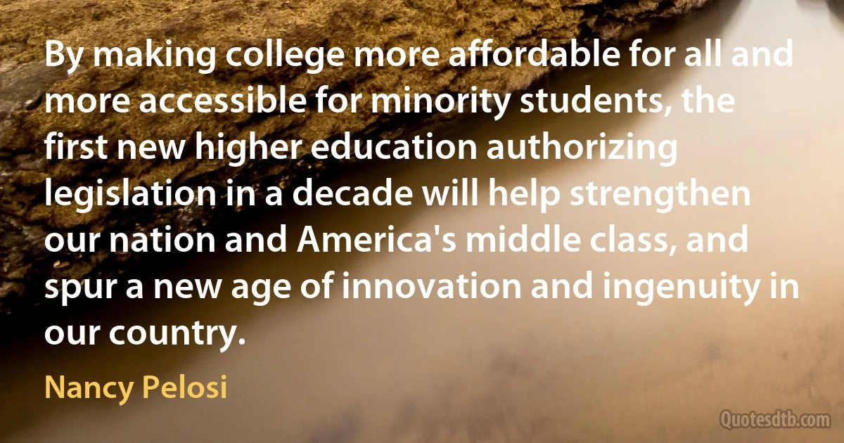 By making college more affordable for all and more accessible for minority students, the first new higher education authorizing legislation in a decade will help strengthen our nation and America's middle class, and spur a new age of innovation and ingenuity in our country. (Nancy Pelosi)