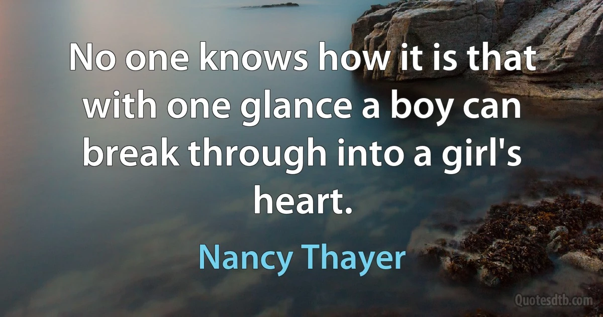 No one knows how it is that with one glance a boy can break through into a girl's heart. (Nancy Thayer)