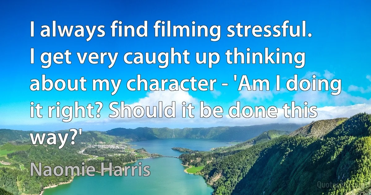 I always find filming stressful. I get very caught up thinking about my character - 'Am I doing it right? Should it be done this way?' (Naomie Harris)