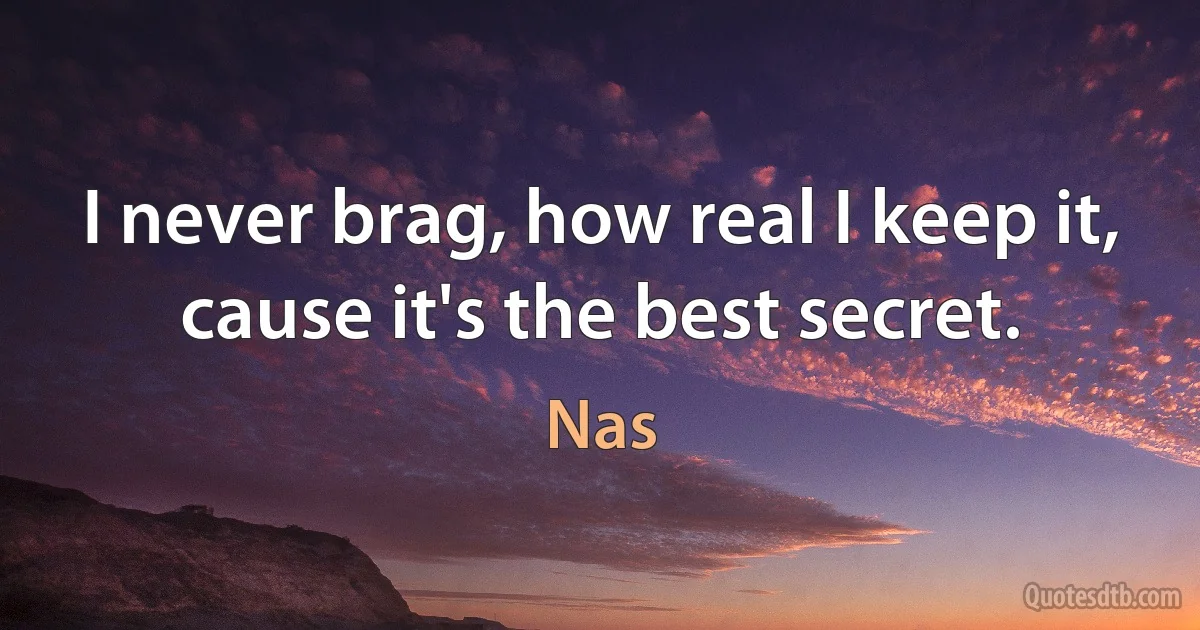 I never brag, how real I keep it, cause it's the best secret. (Nas)