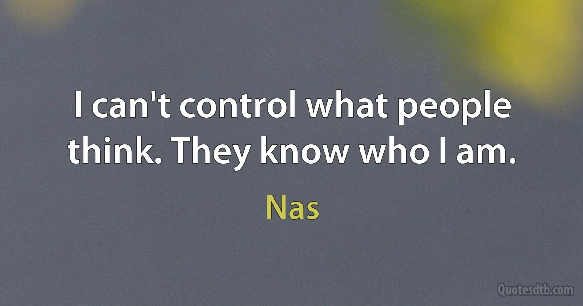 I can't control what people think. They know who I am. (Nas)