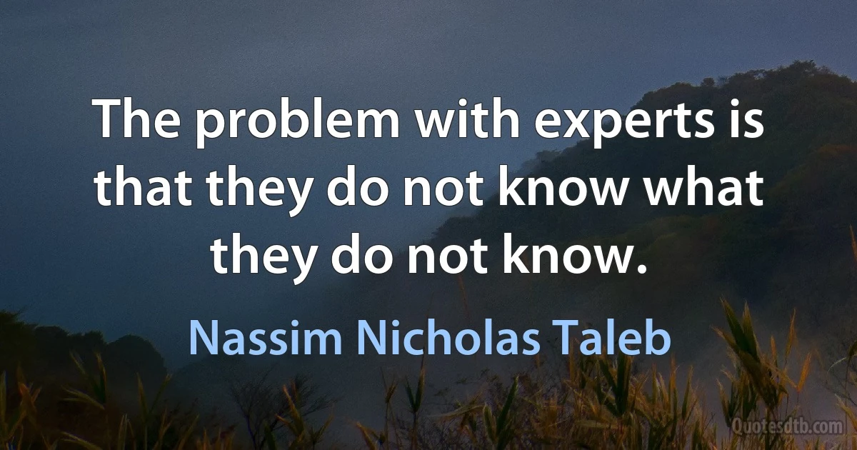 The problem with experts is that they do not know what they do not know. (Nassim Nicholas Taleb)