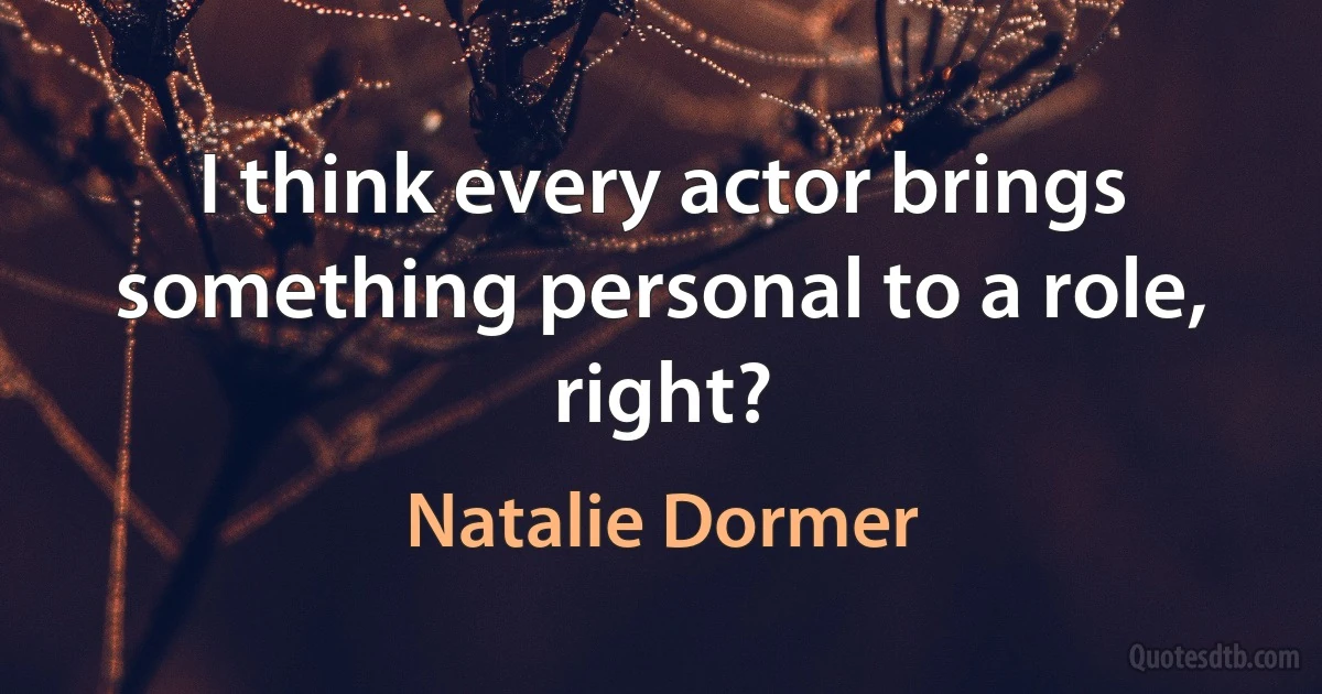 I think every actor brings something personal to a role, right? (Natalie Dormer)