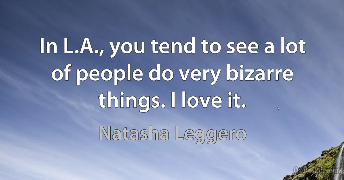 In L.A., you tend to see a lot of people do very bizarre things. I love it. (Natasha Leggero)