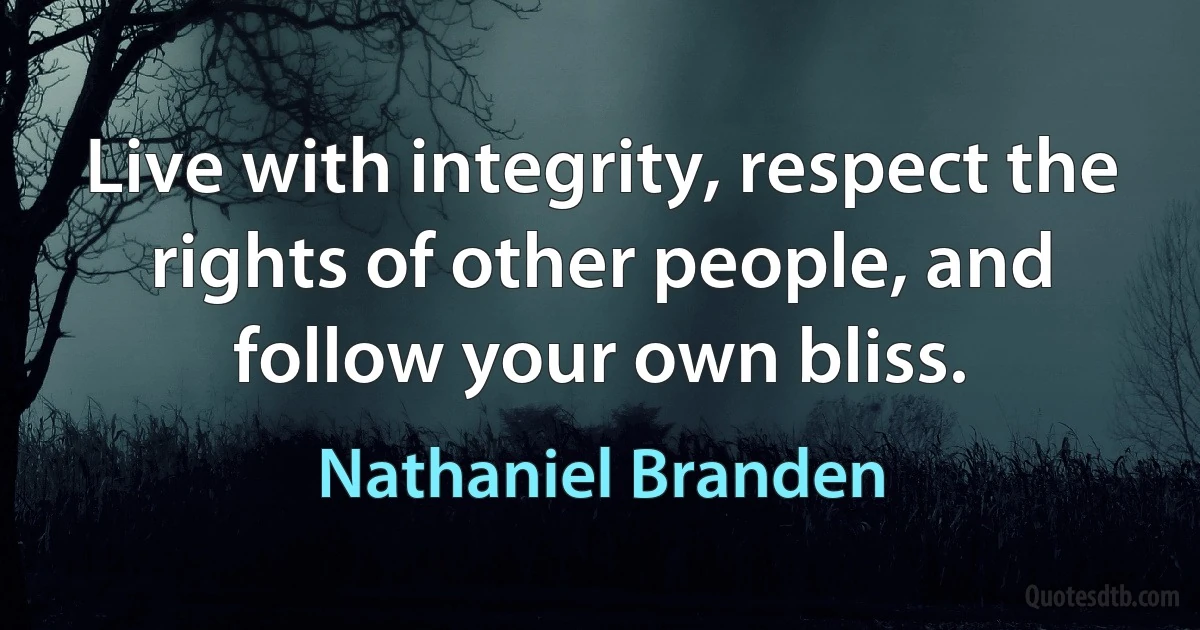 Live with integrity, respect the rights of other people, and follow your own bliss. (Nathaniel Branden)