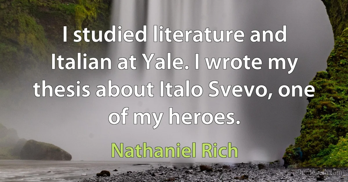 I studied literature and Italian at Yale. I wrote my thesis about Italo Svevo, one of my heroes. (Nathaniel Rich)