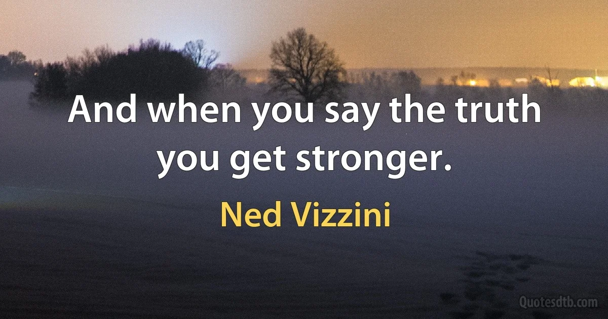 And when you say the truth you get stronger. (Ned Vizzini)