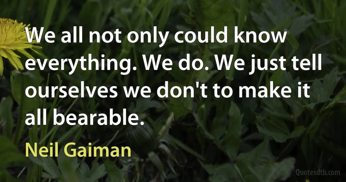 We all not only could know everything. We do. We just tell ourselves we don't to make it all bearable. (Neil Gaiman)