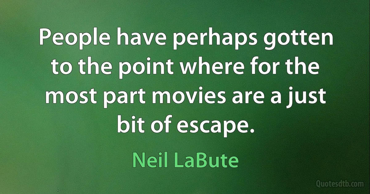 People have perhaps gotten to the point where for the most part movies are a just bit of escape. (Neil LaBute)