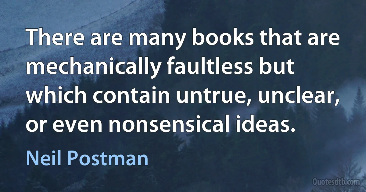 There are many books that are mechanically faultless but which contain untrue, unclear, or even nonsensical ideas. (Neil Postman)