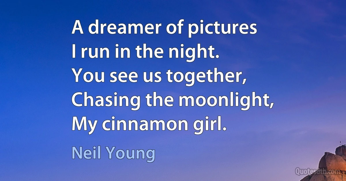 A dreamer of pictures
I run in the night.
You see us together,
Chasing the moonlight,
My cinnamon girl. (Neil Young)