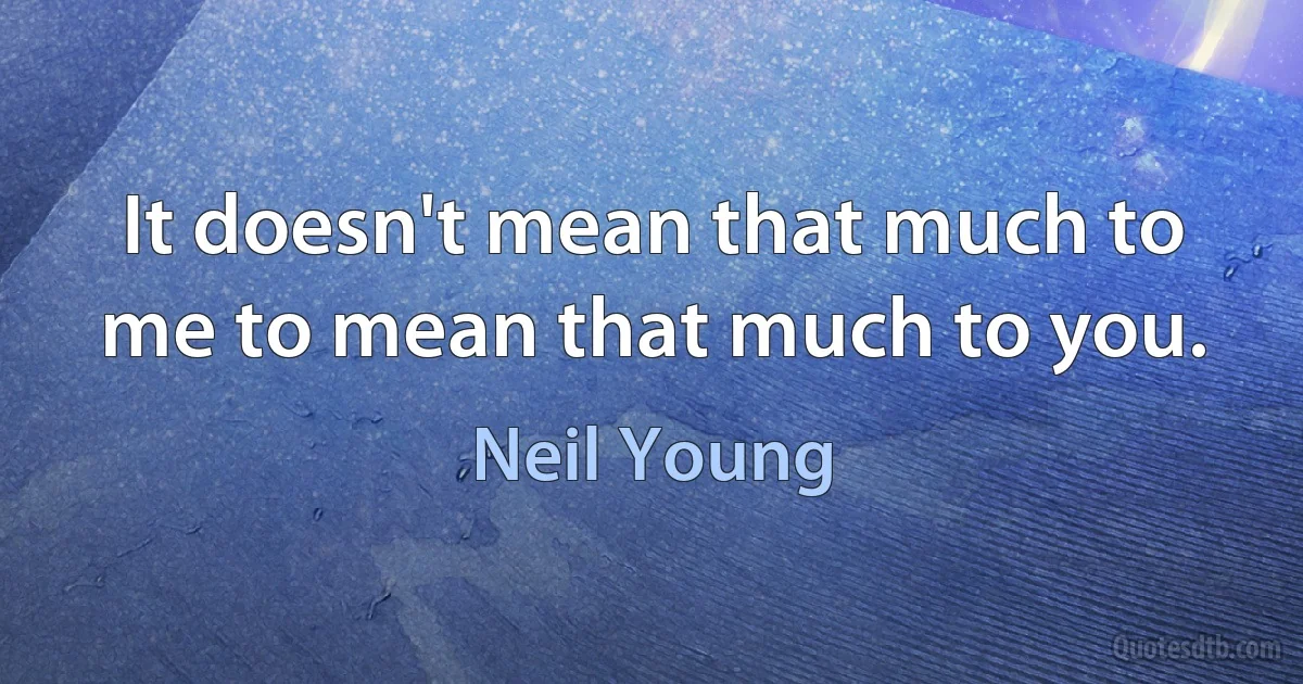 It doesn't mean that much to me to mean that much to you. (Neil Young)