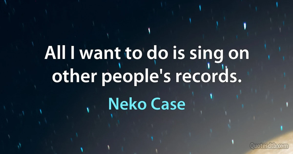 All I want to do is sing on other people's records. (Neko Case)