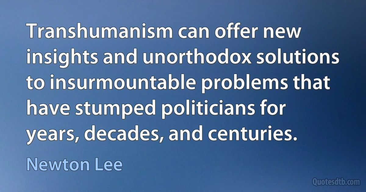 Transhumanism can offer new insights and unorthodox solutions to insurmountable problems that have stumped politicians for years, decades, and centuries. (Newton Lee)