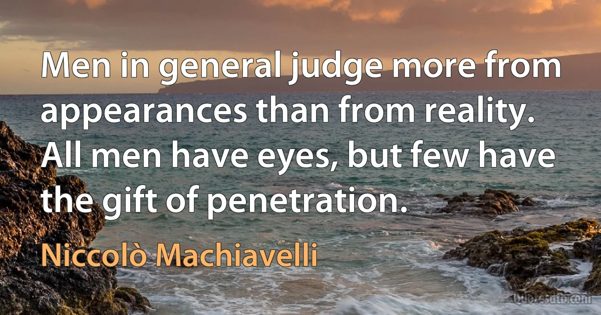 Men in general judge more from appearances than from reality. All men have eyes, but few have the gift of penetration. (Niccolò Machiavelli)