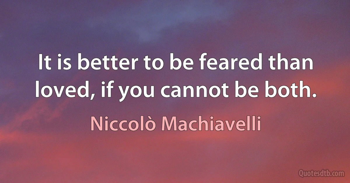 It is better to be feared than loved, if you cannot be both. (Niccolò Machiavelli)