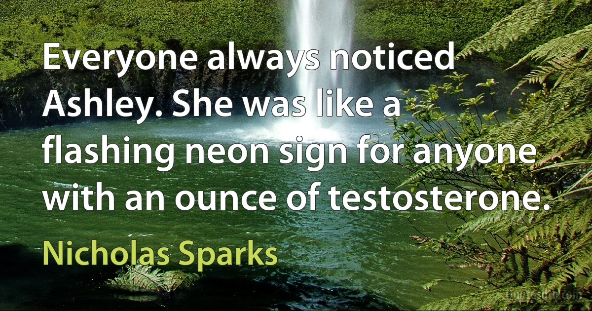 Everyone always noticed Ashley. She was like a flashing neon sign for anyone with an ounce of testosterone. (Nicholas Sparks)