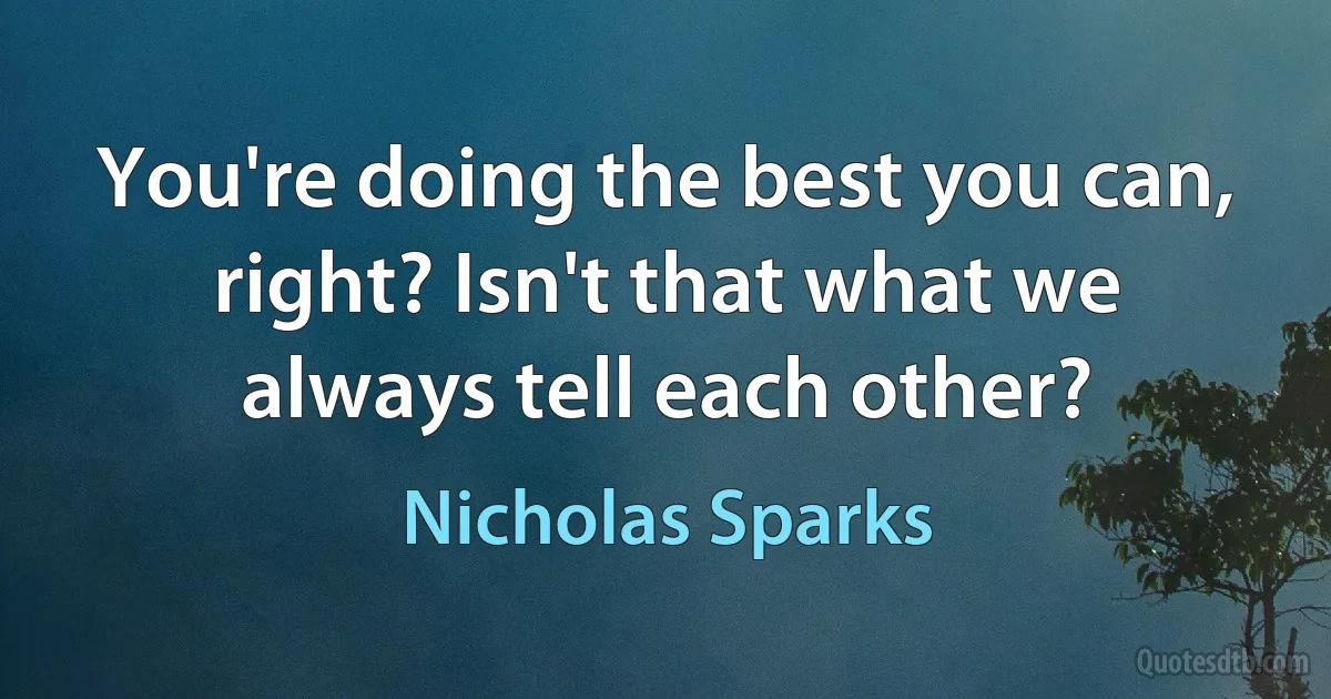 You're doing the best you can, right? Isn't that what we always tell each other? (Nicholas Sparks)