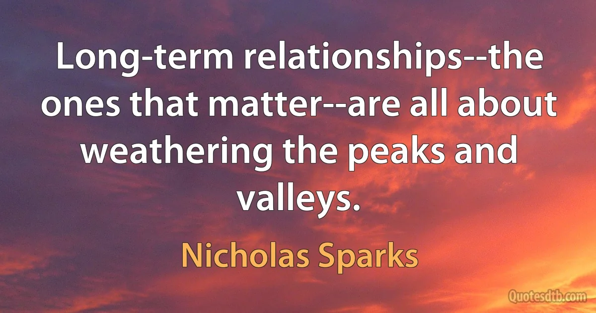 Long-term relationships--the ones that matter--are all about weathering the peaks and valleys. (Nicholas Sparks)