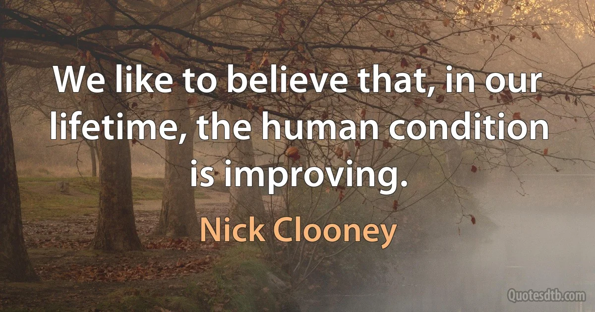 We like to believe that, in our lifetime, the human condition is improving. (Nick Clooney)