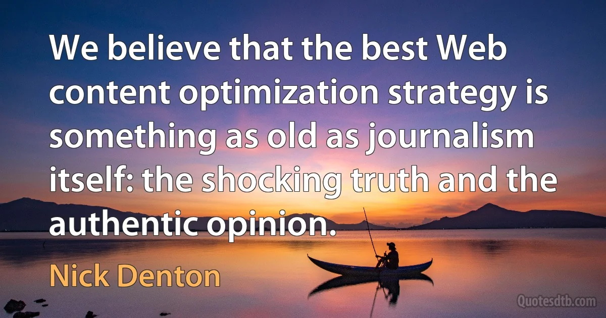 We believe that the best Web content optimization strategy is something as old as journalism itself: the shocking truth and the authentic opinion. (Nick Denton)