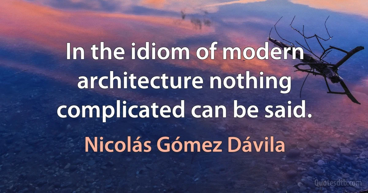 In the idiom of modern architecture nothing complicated can be said. (Nicolás Gómez Dávila)