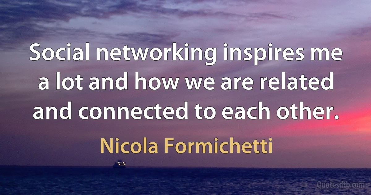 Social networking inspires me a lot and how we are related and connected to each other. (Nicola Formichetti)