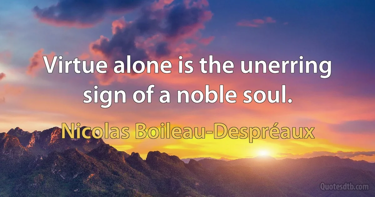 Virtue alone is the unerring sign of a noble soul. (Nicolas Boileau-Despréaux)